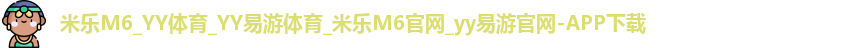 米乐M6_YY体育_YY易游体育_米乐M6官网_yy易游官网-APP下载